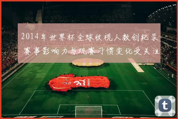 2014年世界杯全球收视人数创纪录 赛事影响力与观赛习惯变化受关注