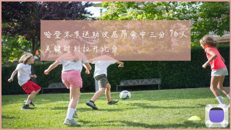 哈登末节送助攻尼昂命中三分 76人关键时刻拉开比分