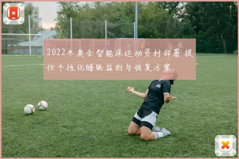 2022冬奥会智能床运动员村部署 提供个性化睡眠监测与恢复方案