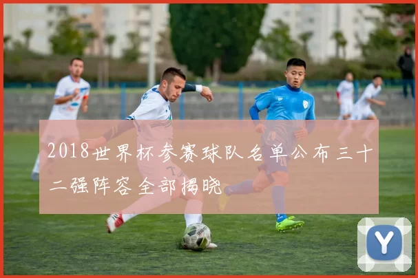 2018世界杯参赛球队名单公布三十二强阵容全部揭晓